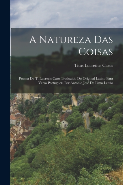 A Natureza Das Coisas : Poema De T. Lucrecis Caro Traduzido Do Original Latino Para Verso Portuguez, Por Antonio Jose De Lima Leitao, Paperback / softback Book