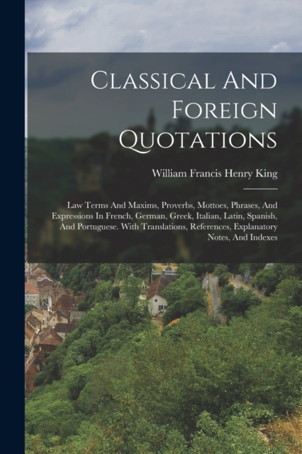 Classical And Foreign Quotations : Law Terms And Maxims, Proverbs, Mottoes, Phrases, And Expressions In French, German, Greek, Italian, Latin, Spanish, And Portuguese. With Translations, References, E, Paperback / softback Book