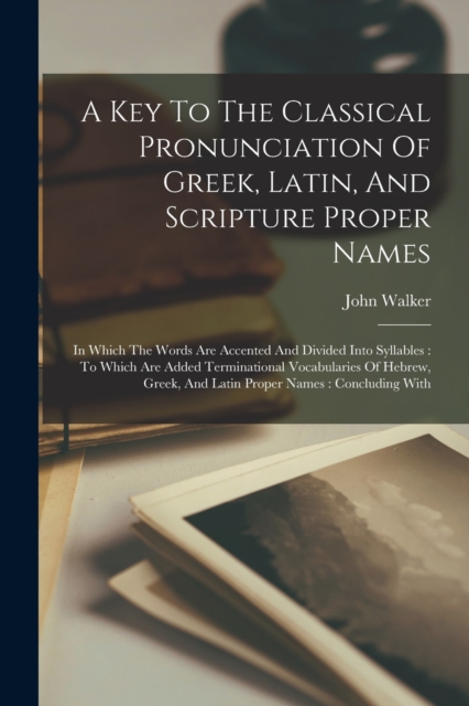 A Key To The Classical Pronunciation Of Greek, Latin, And Scripture Proper Names : In Which The Words Are Accented And Divided Into Syllables: To Which Are Added Terminational Vocabularies Of Hebrew,, Paperback / softback Book