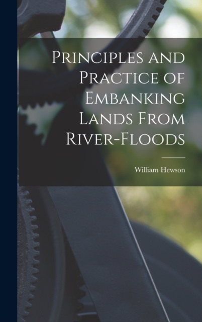 Principles and Practice of Embanking Lands From River-Floods, Hardback Book