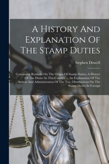A History And Explanation Of The Stamp Duties : Containing Remarks On The Origin Of Stamp Duties, A History Of The Duties In This Country ... An Explanation Of The System And Administration Of The Tax, Paperback / softback Book