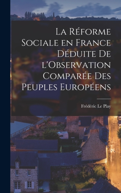 La Reforme Sociale en France Deduite de l'Observation Comparee des Peuples Europeens, Hardback Book