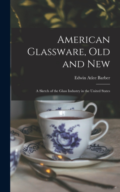 American Glassware, Old and New : A Sketch of the Glass Industry in the United States, Hardback Book