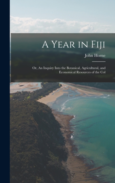 A Year in Fiji : Or, An Inquiry Into the Botanical, Agricultural, and Economical Resources of the Col, Hardback Book