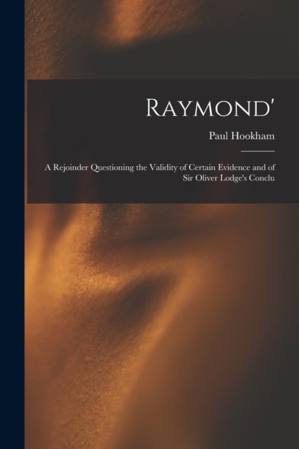 Raymond' : A Rejoinder Questioning the Validity of Certain Evidence and of Sir Oliver Lodge's Conclu, Paperback / softback Book