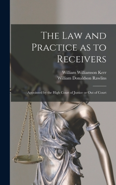 The Law and Practice as to Receivers : Appointed by the High Court of Justice or Out of Court, Hardback Book