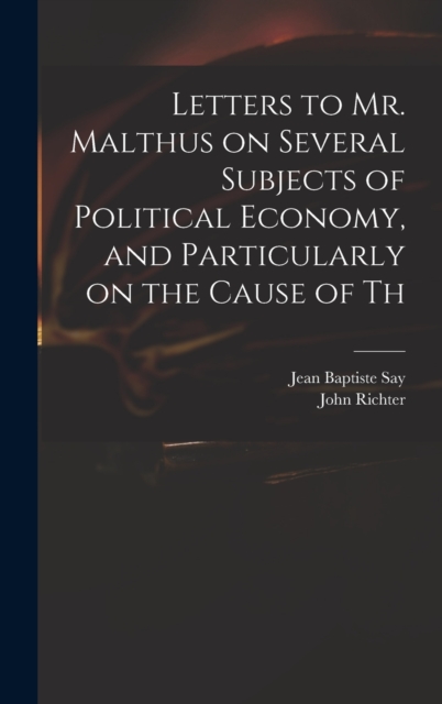 Letters to Mr. Malthus on Several Subjects of Political Economy, and Particularly on the Cause of Th, Hardback Book
