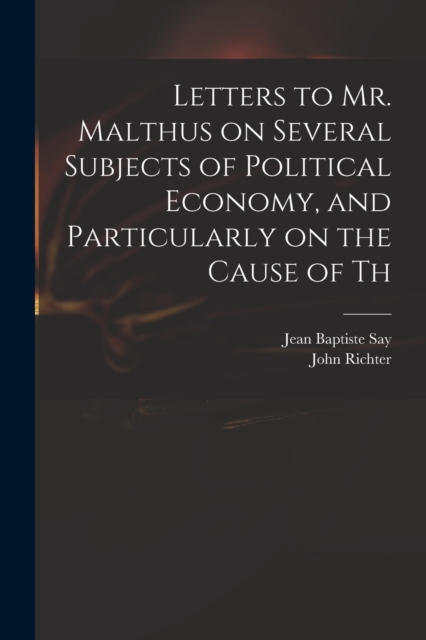 Letters to Mr. Malthus on Several Subjects of Political Economy, and Particularly on the Cause of Th, Paperback / softback Book