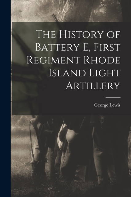 The History of Battery E, First Regiment Rhode Island Light Artillery, Paperback / softback Book