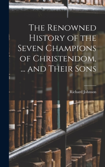 The Renowned History of the Seven Champions of Christendom, ... and Their Sons, Hardback Book