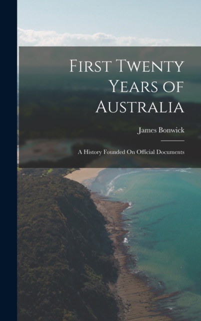 First Twenty Years of Australia : A History Founded On Official Documents, Hardback Book