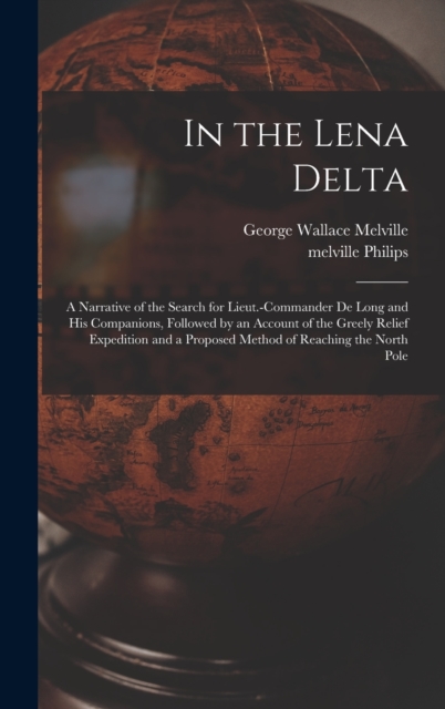 In the Lena Delta : A Narrative of the Search for Lieut.-Commander De Long and His Companions, Followed by an Account of the Greely Relief Expedition and a Proposed Method of Reaching the North Pole, Hardback Book