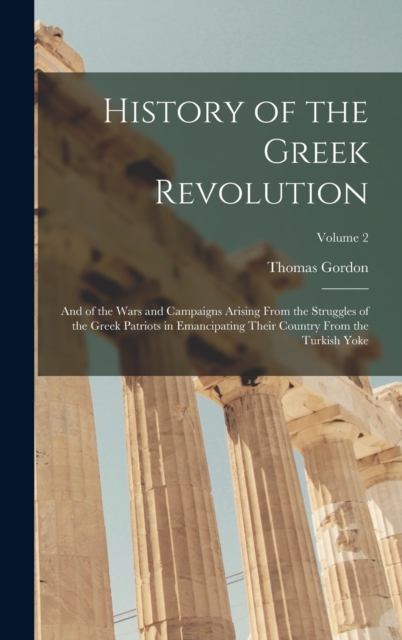 History of the Greek Revolution : And of the Wars and Campaigns Arising From the Struggles of the Greek Patriots in Emancipating Their Country From the Turkish Yoke; Volume 2, Hardback Book