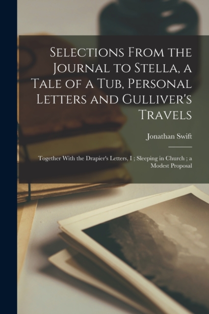 Selections From the Journal to Stella, a Tale of a Tub, Personal Letters and Gulliver's Travels; Together With the Drapier's Letters, I; Sleeping in Church; a Modest Proposal, Paperback / softback Book