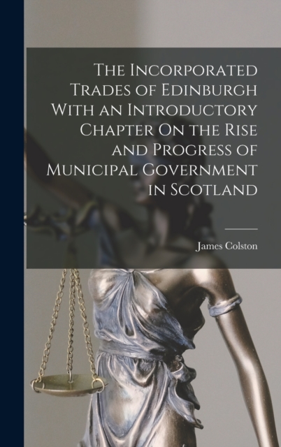 The Incorporated Trades of Edinburgh With an Introductory Chapter On the Rise and Progress of Municipal Government in Scotland, Hardback Book