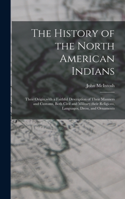 The History of the North American Indians : Their Origin, with a Faithful Description of Their Manners and Customs, Both Civil and Military, their Religions, Languages, Dress, and Ornaments, Hardback Book