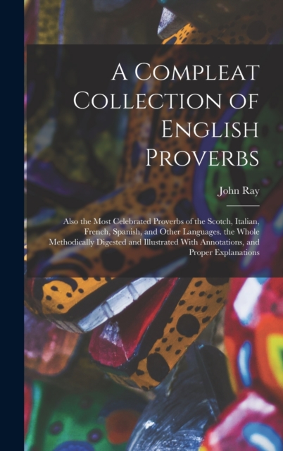 A Compleat Collection of English Proverbs : Also the Most Celebrated Proverbs of the Scotch, Italian, French, Spanish, and Other Languages. the Whole Methodically Digested and Illustrated With Annotat, Hardback Book