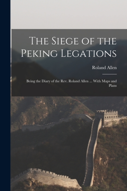 The Siege of the Peking Legations : Being the Diary of the Rev. Roland Allen ... With Maps and Plans, Paperback / softback Book