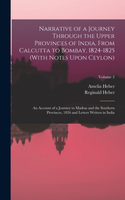 Narrative of a Journey Through the Upper Provinces of India, From Calcutta to Bombay, 1824-1825 (With Notes Upon Ceylon) : An Account of a Journey to Madras and the Southern Provinces, 1826 and Letter, Hardback Book