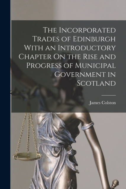 The Incorporated Trades of Edinburgh With an Introductory Chapter On the Rise and Progress of Municipal Government in Scotland, Paperback / softback Book