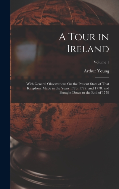 A Tour in Ireland : With General Observations On the Present State of That Kingdom: Made in the Years 1776, 1777, and 1778. and Brought Down to the End of 1779; Volume 1, Hardback Book