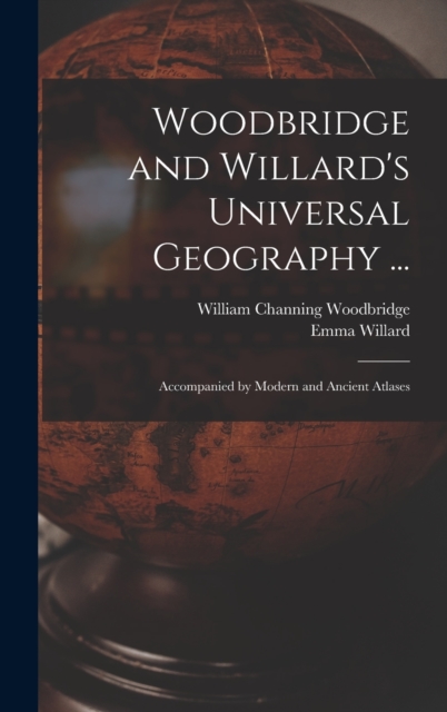 Woodbridge and Willard's Universal Geography ... : Accompanied by Modern and Ancient Atlases, Hardback Book