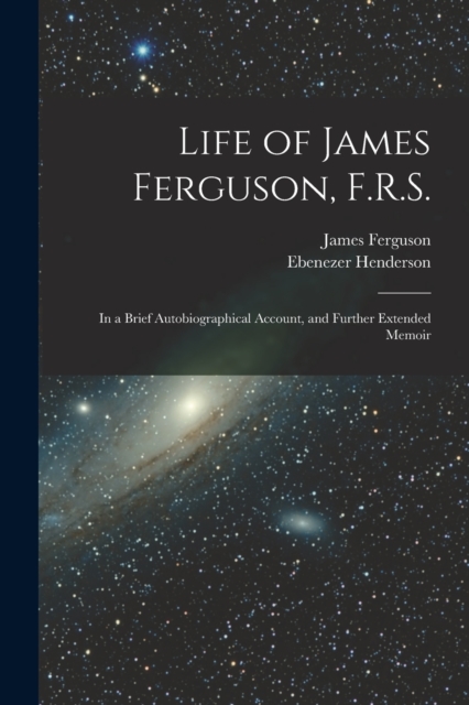 Life of James Ferguson, F.R.S. : In a Brief Autobiographical Account, and Further Extended Memoir, Paperback / softback Book