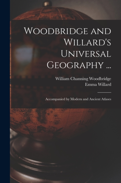 Woodbridge and Willard's Universal Geography ... : Accompanied by Modern and Ancient Atlases, Paperback / softback Book