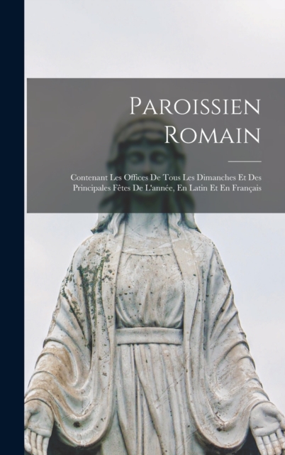 Paroissien Romain : Contenant Les Offices De Tous Les Dimanches Et Des Principales Fetes De L'annee, En Latin Et En Francais, Hardback Book