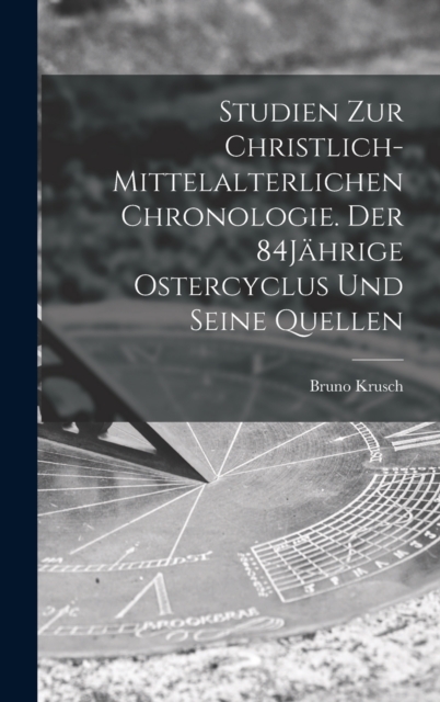 Studien zur christlich-mittelalterlichen Chronologie. Der 84Jahrige Ostercyclus und seine Quellen, Hardback Book