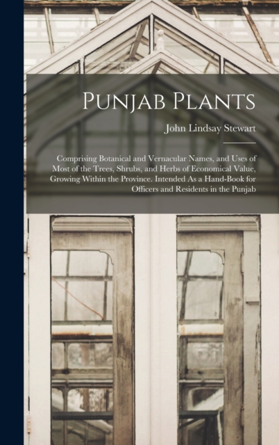 Punjab Plants : Comprising Botanical and Vernacular Names, and Uses of Most of the Trees, Shrubs, and Herbs of Economical Value, Growing Within the Province. Intended As a Hand-Book for Officers and R, Hardback Book