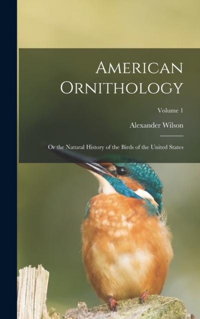 American Ornithology : Or the Natural History of the Birds of the United States; Volume 1, Hardback Book