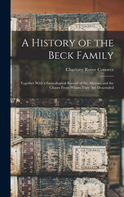 A History of the Beck Family : Together With a Genealogical Record of the Alleynes and the Chases From Whom They Are Descended, Hardback Book