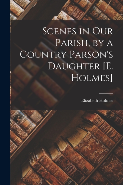 Scenes in Our Parish, by a Country Parson's Daughter [E. Holmes], Paperback / softback Book