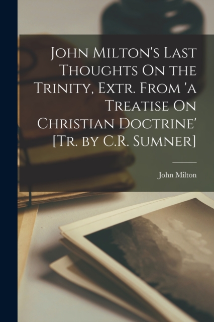 John Milton's Last Thoughts On the Trinity, Extr. From 'a Treatise On Christian Doctrine' [Tr. by C.R. Sumner], Paperback / softback Book