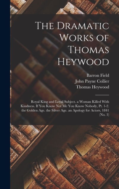 The Dramatic Works of Thomas Heywood : Royal King and Loyal Subject. a Woman Killed With Kindness. If You Know Not Me You Know Nobody, Pt. 1-2. the Golden Age. the Silver Age. an Apology for Actors, 1, Hardback Book