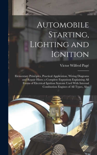 Automobile Starting, Lighting and Ignition : Elementary Principles, Practical Application, Wiring Diagrams and Repair Hints; a Complete Exposition Explaining All Forms of Electrical Ignition Systems U, Hardback Book