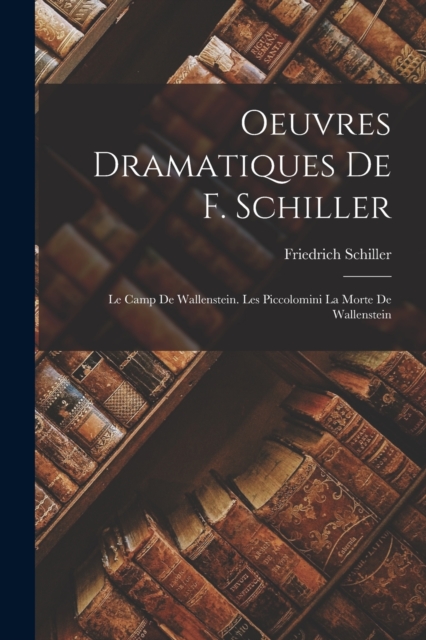 Oeuvres Dramatiques De F. Schiller : Le Camp De Wallenstein. Les Piccolomini La Morte De Wallenstein, Paperback / softback Book