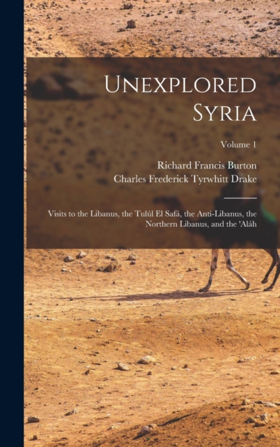 Unexplored Syria : Visits to the Libanus, the Tulul El Safa, the Anti-Libanus, the Northern Libanus, and the 'alah; Volume 1, Hardback Book