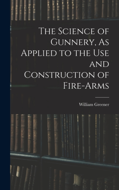 The Science of Gunnery, As Applied to the Use and Construction of Fire-Arms, Hardback Book