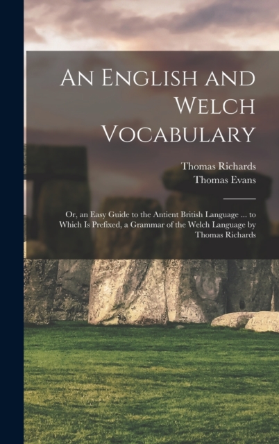 An English and Welch Vocabulary : Or, an Easy Guide to the Antient British Language ... to Which Is Prefixed, a Grammar of the Welch Language by Thomas Richards, Hardback Book