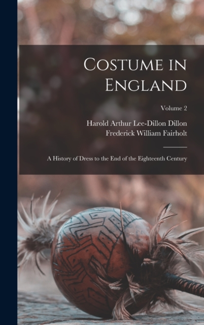 Costume in England : A History of Dress to the End of the Eighteenth Century; Volume 2, Hardback Book