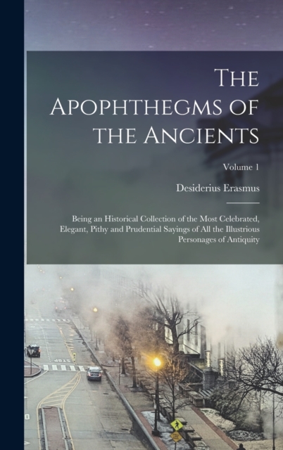 The Apophthegms of the Ancients : Being an Historical Collection of the Most Celebrated, Elegant, Pithy and Prudential Sayings of All the Illustrious Personages of Antiquity; Volume 1, Hardback Book