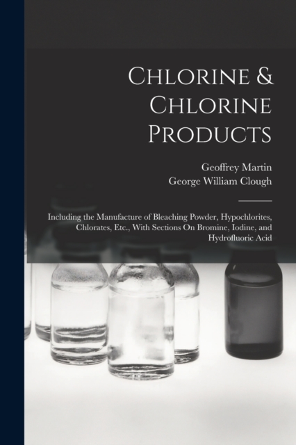 Chlorine & Chlorine Products : Including the Manufacture of Bleaching Powder, Hypochlorites, Chlorates, Etc., With Sections On Bromine, Iodine, and Hydrofluoric Acid, Paperback / softback Book