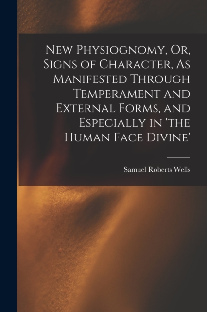 New Physiognomy, Or, Signs of Character, As Manifested Through Temperament and External Forms, and Especially in 'the Human Face Divine', Paperback / softback Book