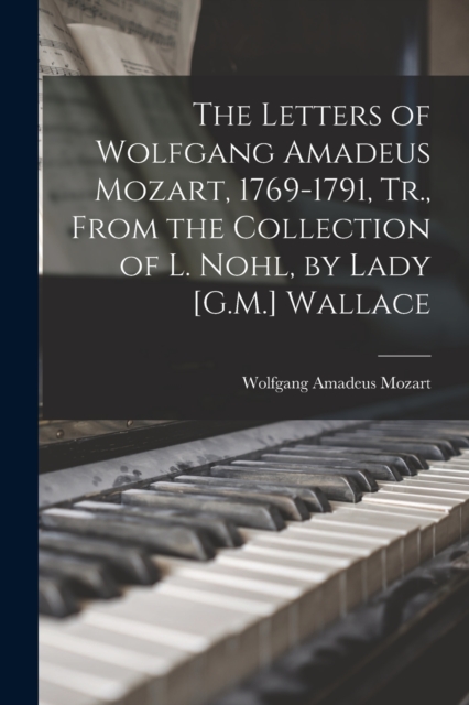 The Letters of Wolfgang Amadeus Mozart, 1769-1791, Tr., From the Collection of L. Nohl, by Lady [G.M.] Wallace, Paperback / softback Book