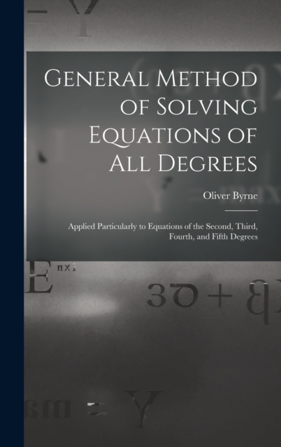 General Method of Solving Equations of All Degrees : Applied Particularly to Equations of the Second, Third, Fourth, and Fifth Degrees, Hardback Book
