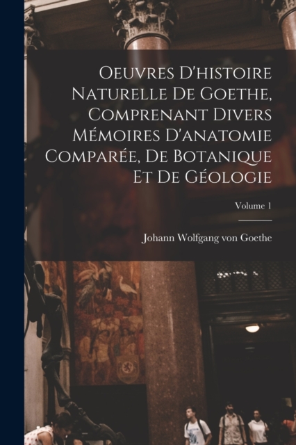 Oeuvres D'histoire Naturelle De Goethe, Comprenant Divers Memoires D'anatomie Comparee, De Botanique Et De Geologie; Volume 1, Paperback / softback Book