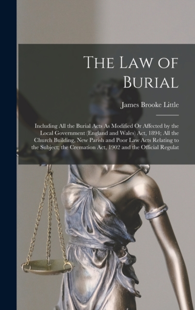 The Law of Burial : Including All the Burial Acts As Modified Or Affected by the Local Government (England and Wales) Act, 1894; All the Church Building, New Parish and Poor Law Acts Relating to the S, Hardback Book