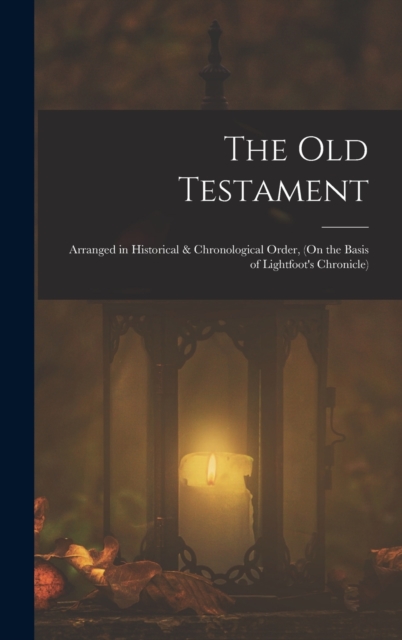 The Old Testament : Arranged in Historical & Chronological Order, (On the Basis of Lightfoot's Chronicle), Hardback Book